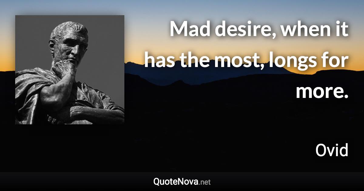 Mad desire, when it has the most, longs for more. - Ovid quote