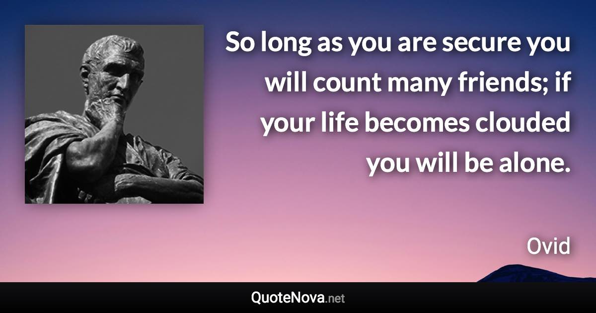 So long as you are secure you will count many friends; if your life becomes clouded you will be alone. - Ovid quote