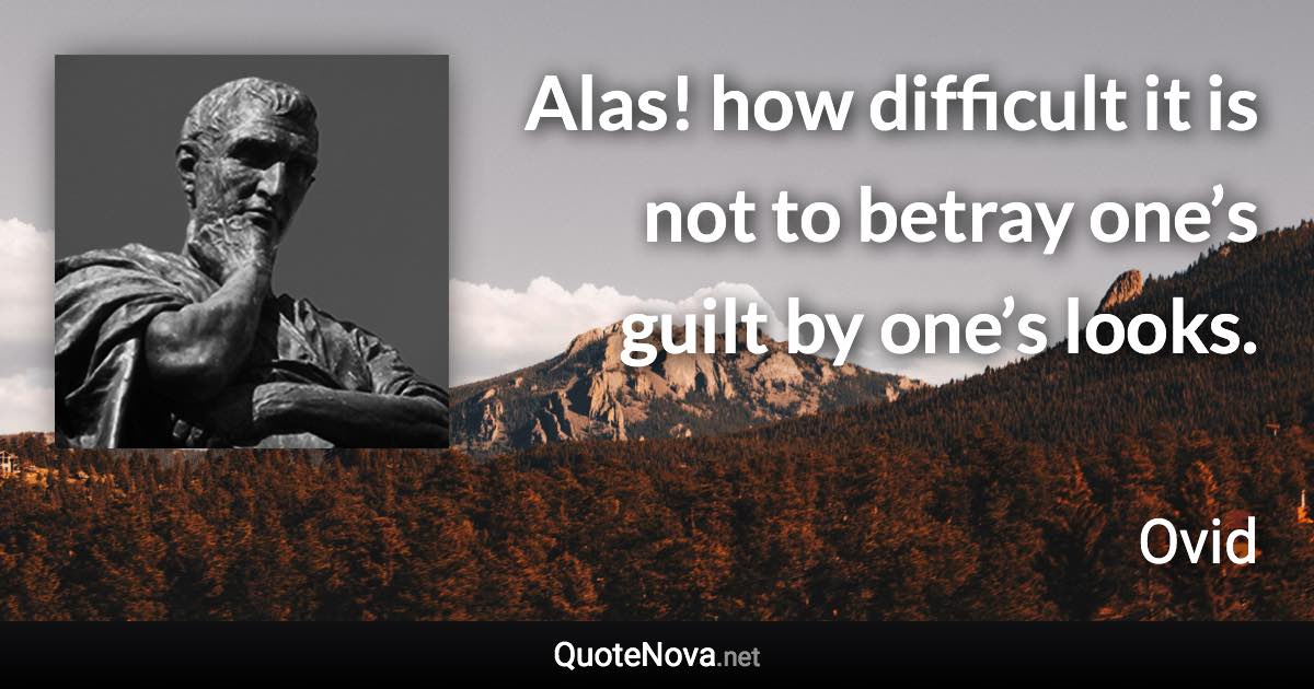 Alas! how difficult it is not to betray one’s guilt by one’s looks. - Ovid quote