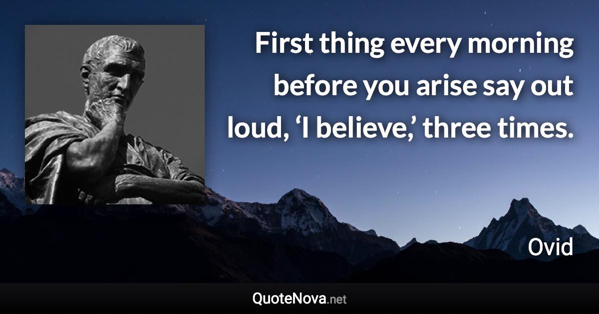 First thing every morning before you arise say out loud, ‘I believe,’ three times. - Ovid quote