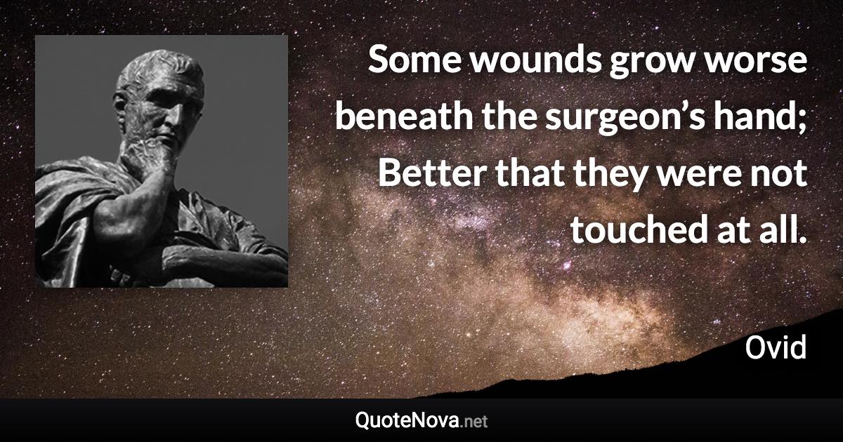 Some wounds grow worse beneath the surgeon’s hand; Better that they were not touched at all. - Ovid quote