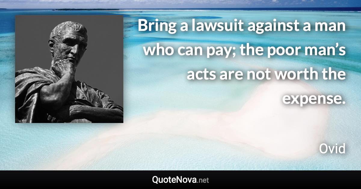 Bring a lawsuit against a man who can pay; the poor man’s acts are not worth the expense. - Ovid quote