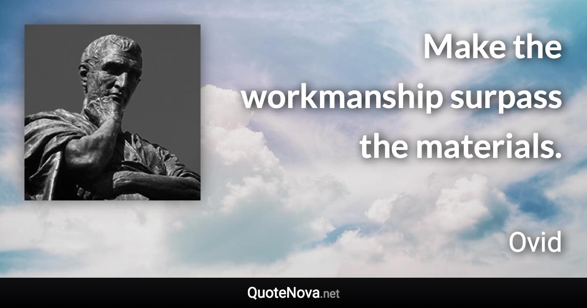 Make the workmanship surpass the materials. - Ovid quote