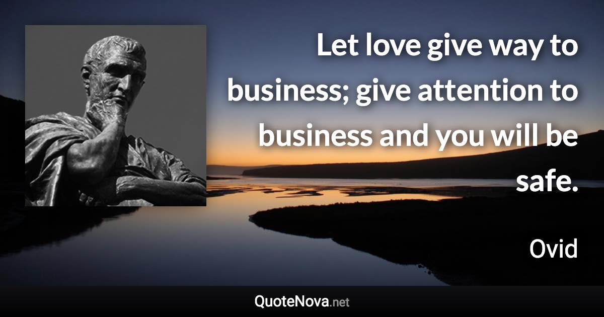 Let love give way to business; give attention to business and you will be safe. - Ovid quote