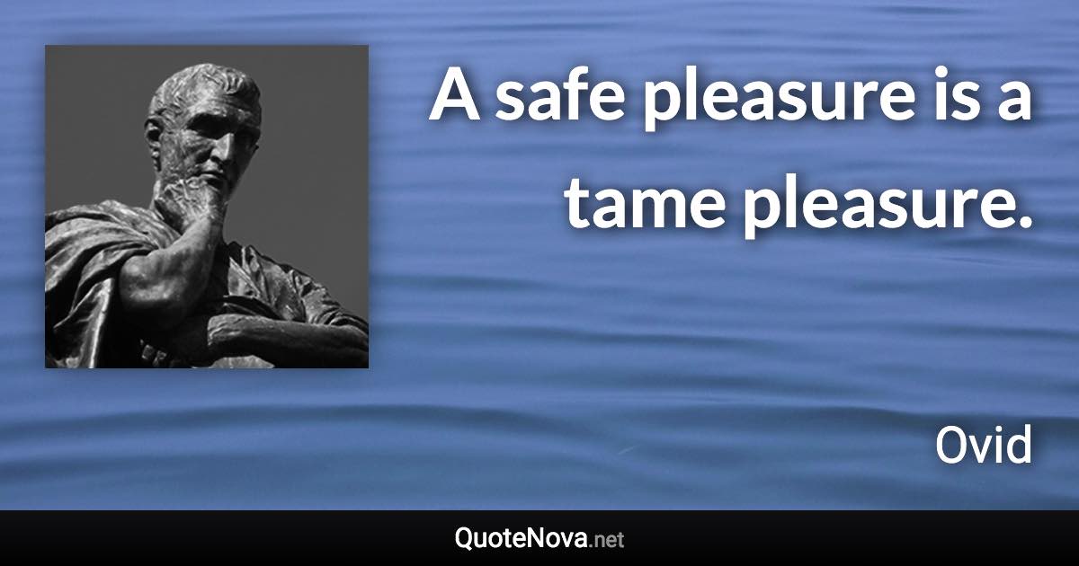 A safe pleasure is a tame pleasure. - Ovid quote