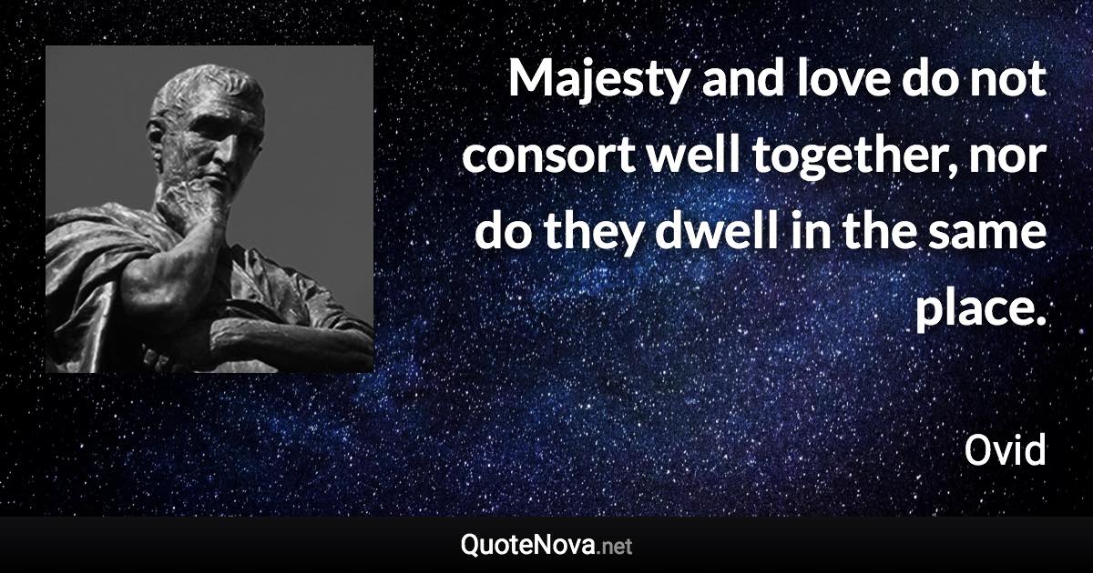 Majesty and love do not consort well together, nor do they dwell in the same place. - Ovid quote