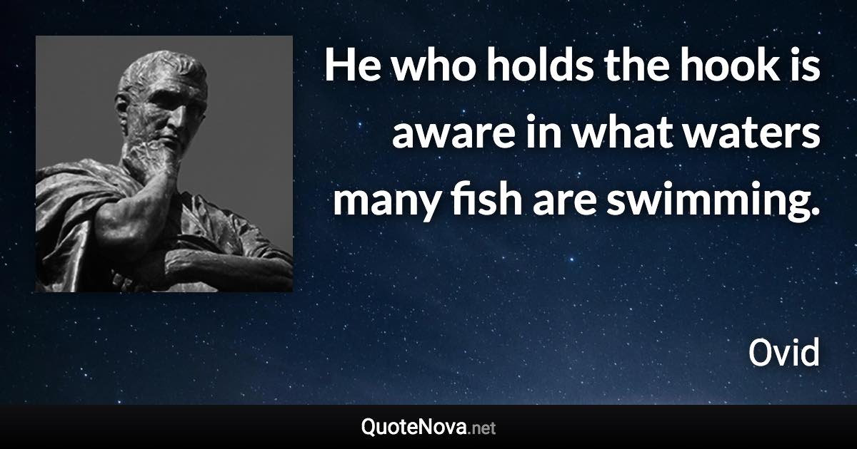 He who holds the hook is aware in what waters many fish are swimming. - Ovid quote