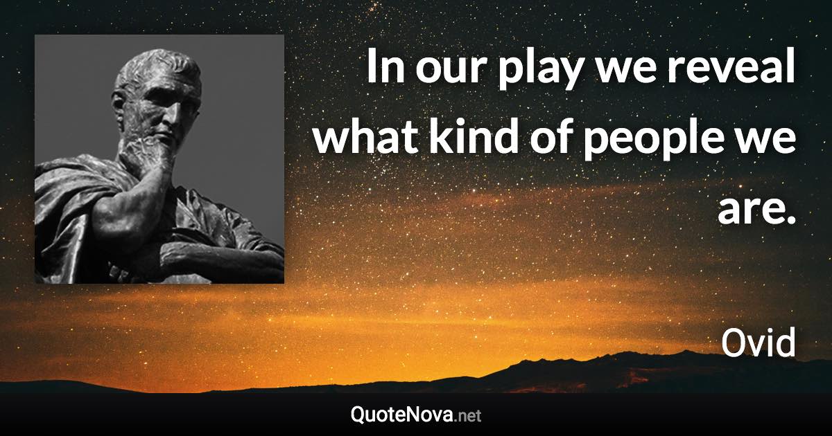 In our play we reveal what kind of people we are. - Ovid quote