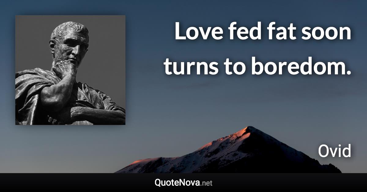 Love fed fat soon turns to boredom. - Ovid quote