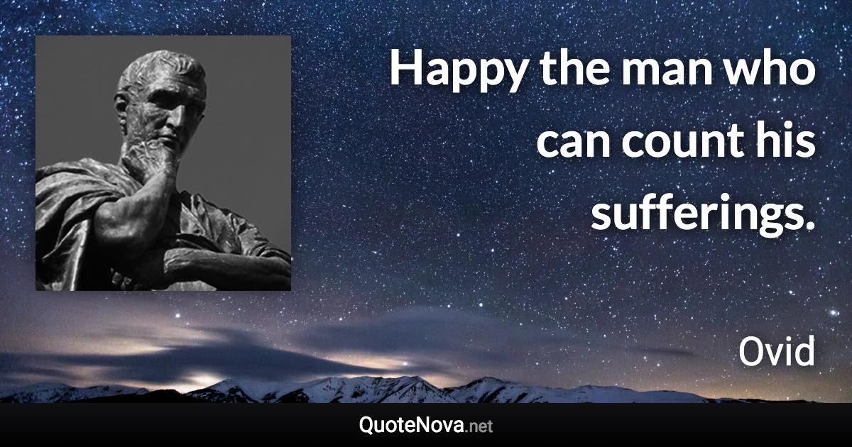 Happy the man who can count his sufferings. - Ovid quote