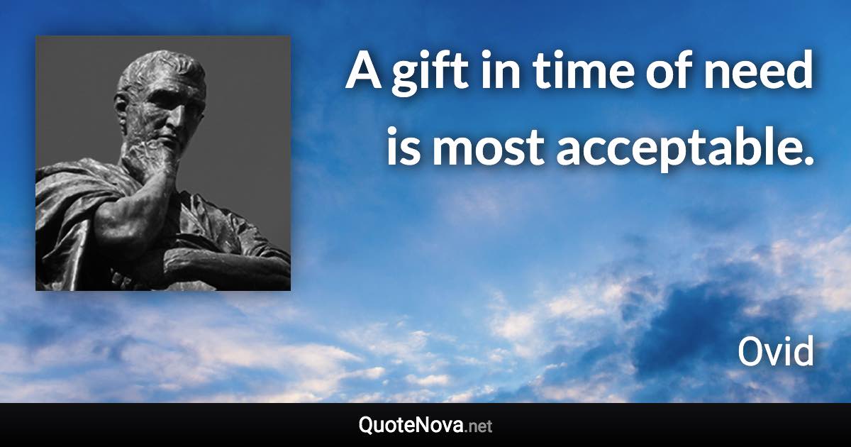 A gift in time of need is most acceptable. - Ovid quote