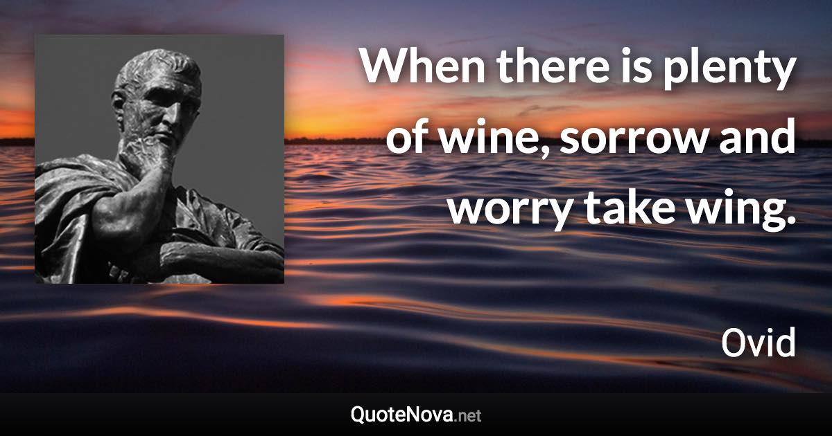 When there is plenty of wine, sorrow and worry take wing. - Ovid quote