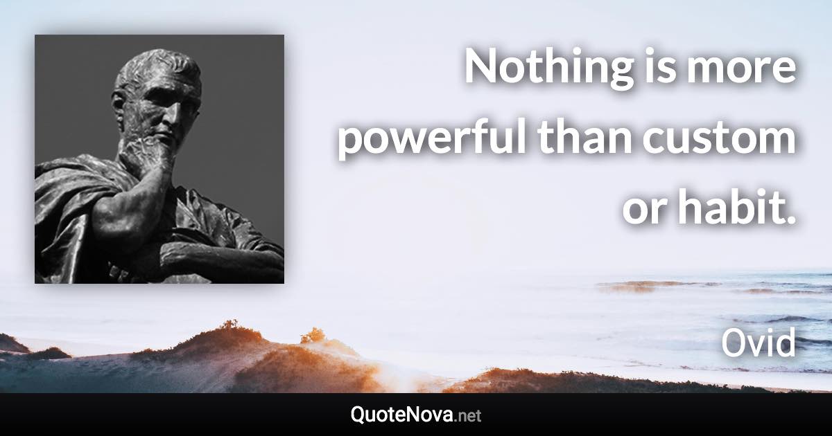 Nothing is more powerful than custom or habit. - Ovid quote