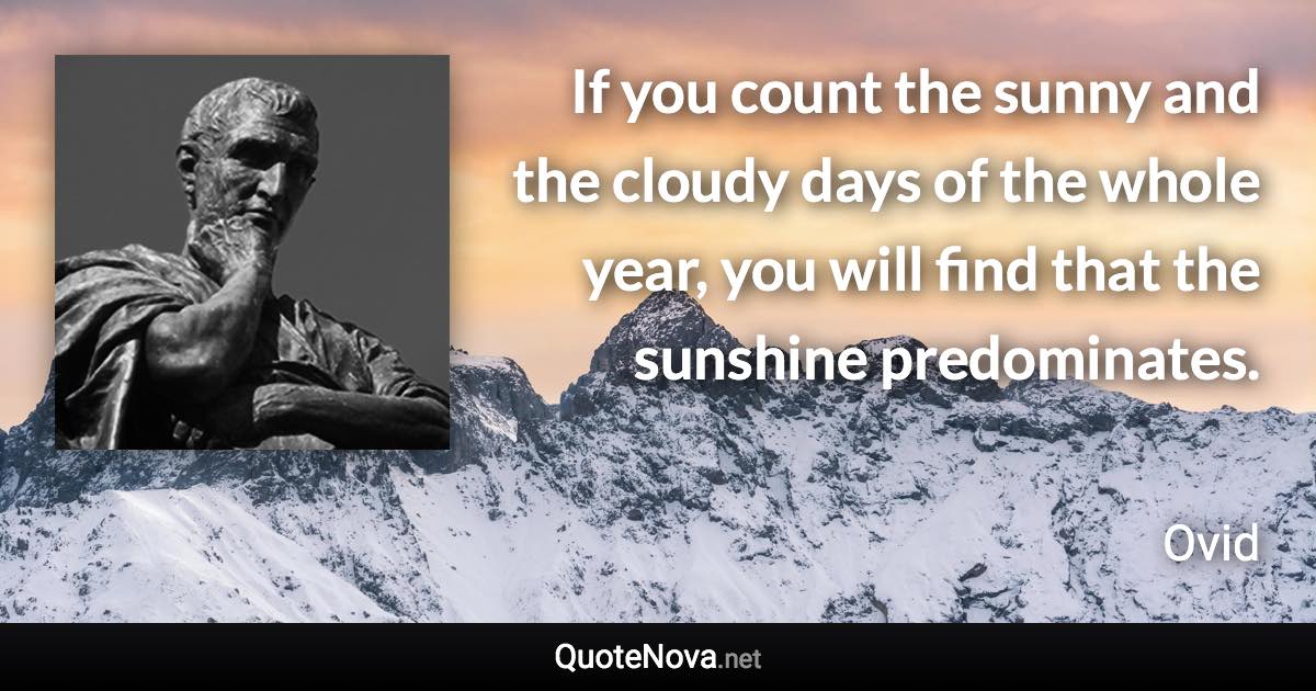 If you count the sunny and the cloudy days of the whole year, you will find that the sunshine predominates. - Ovid quote