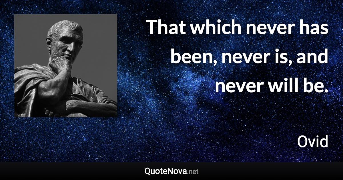 That which never has been, never is, and never will be. - Ovid quote