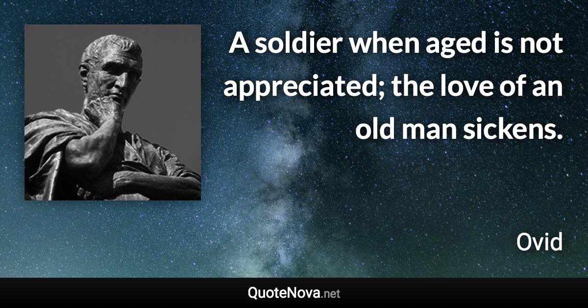 A soldier when aged is not appreciated; the love of an old man sickens. - Ovid quote