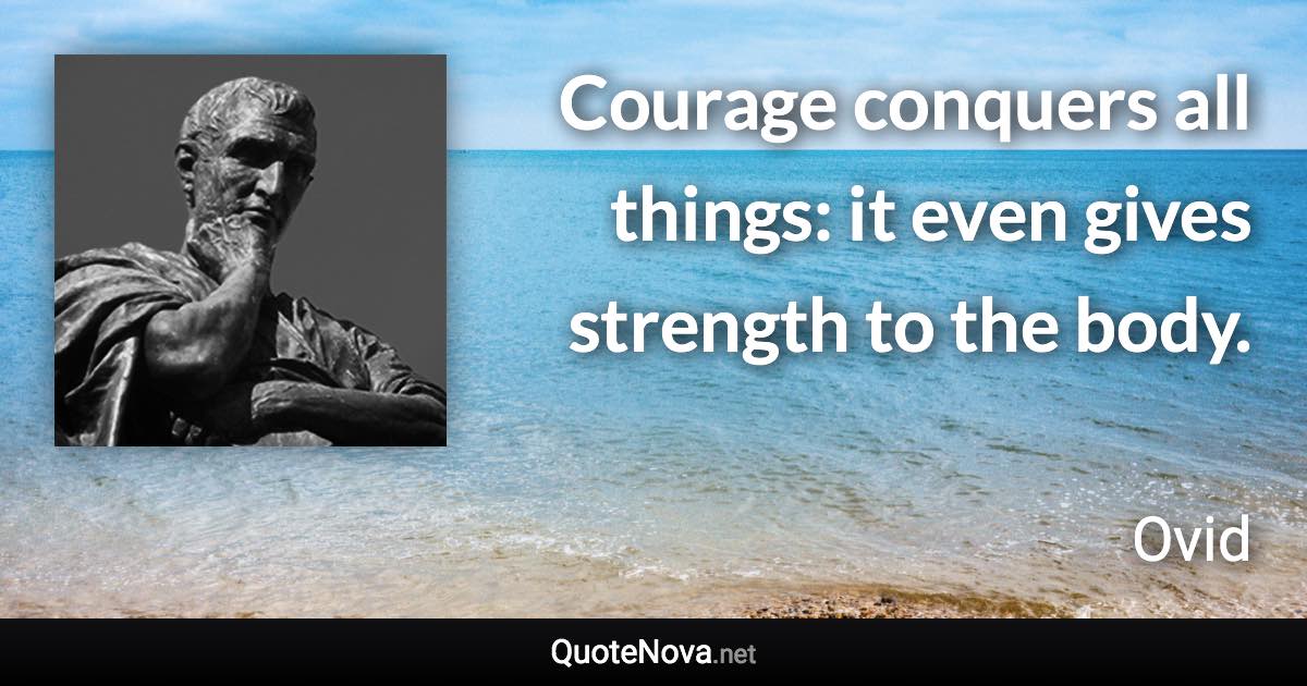 Courage conquers all things: it even gives strength to the body. - Ovid quote