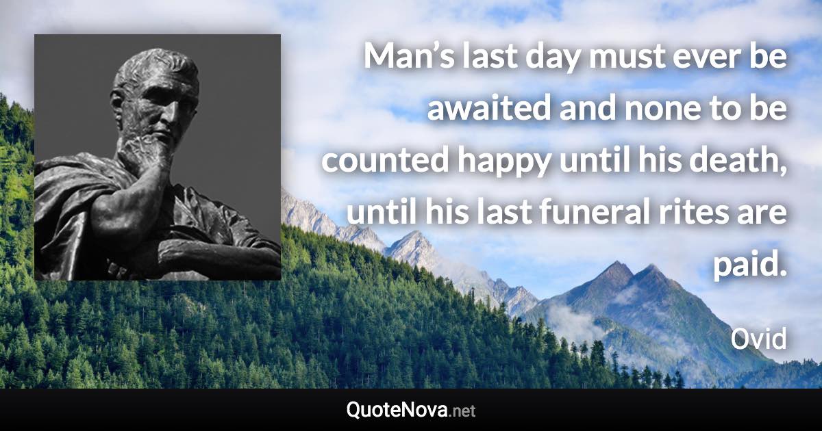 Man’s last day must ever be awaited and none to be counted happy until his death, until his last funeral rites are paid. - Ovid quote