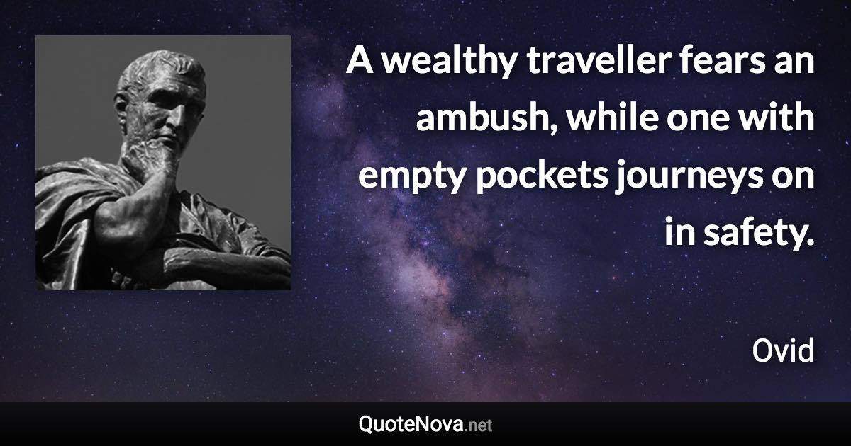 A wealthy traveller fears an ambush, while one with empty pockets journeys on in safety. - Ovid quote