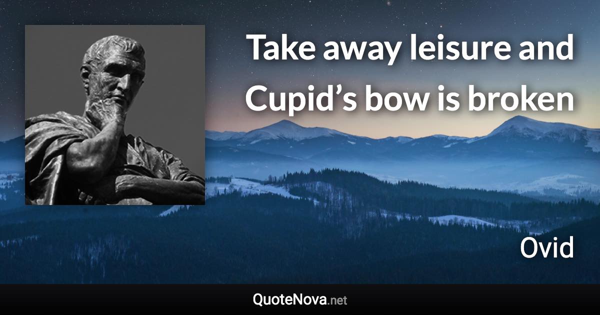 Take away leisure and Cupid’s bow is broken - Ovid quote