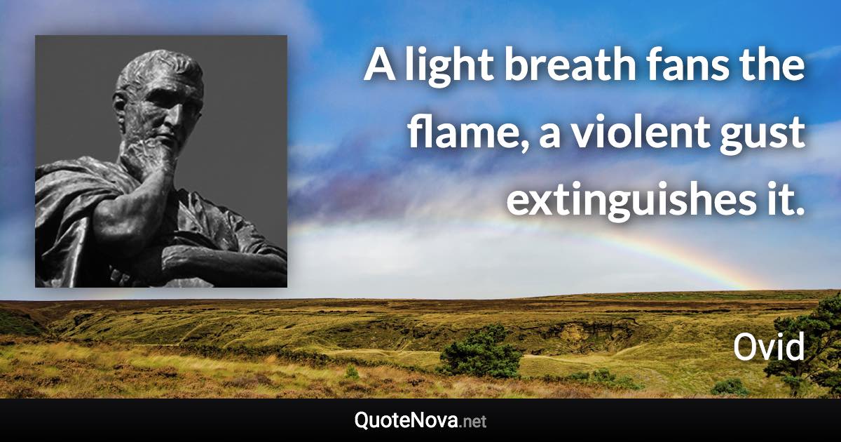 A light breath fans the flame, a violent gust extinguishes it. - Ovid quote