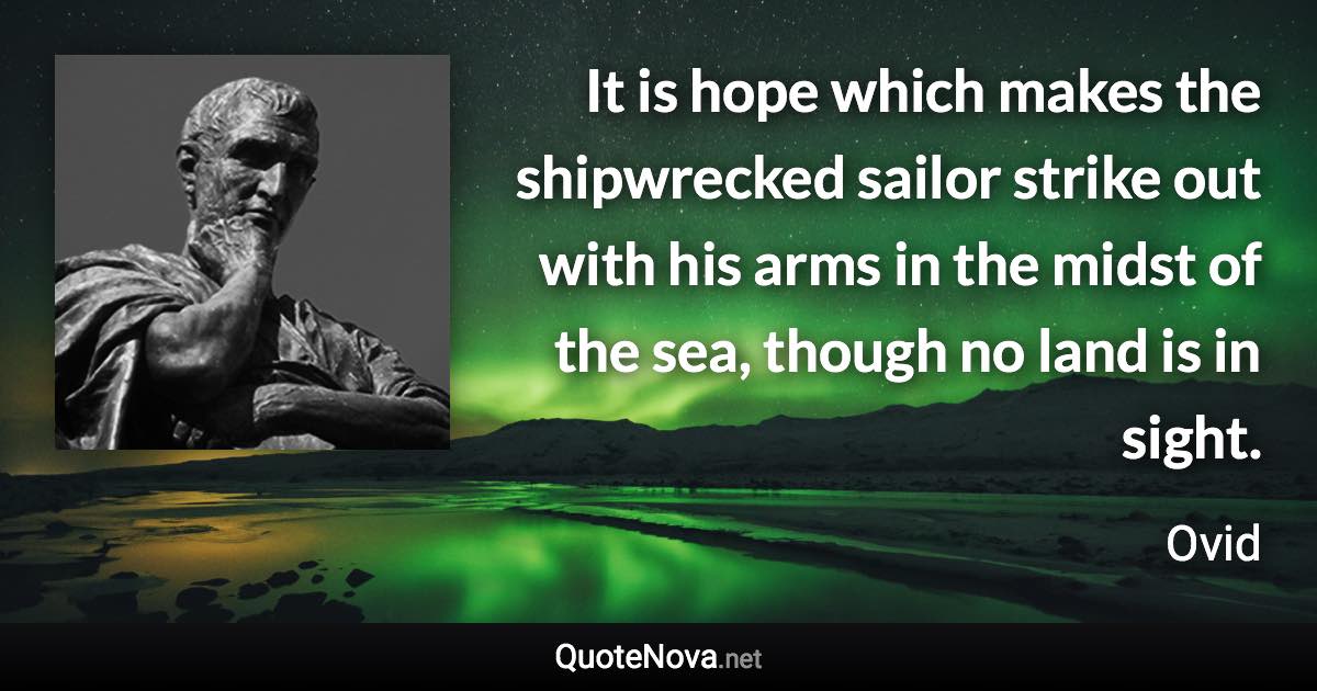 It is hope which makes the shipwrecked sailor strike out with his arms in the midst of the sea, though no land is in sight. - Ovid quote