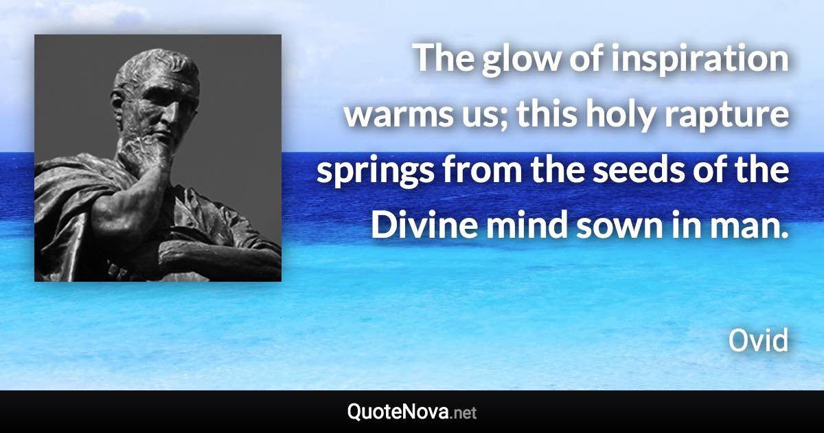 The glow of inspiration warms us; this holy rapture springs from the seeds of the Divine mind sown in man. - Ovid quote