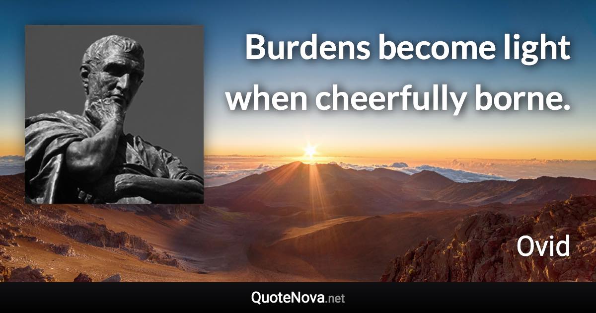 Burdens become light when cheerfully borne. - Ovid quote