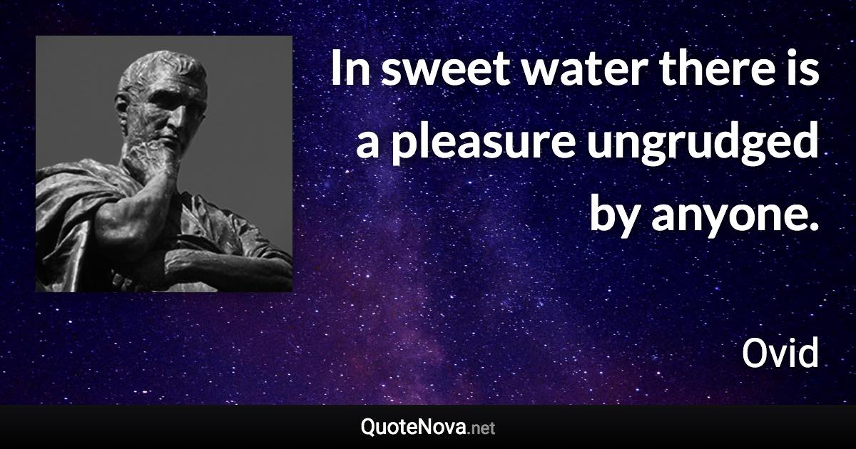 In sweet water there is a pleasure ungrudged by anyone. - Ovid quote