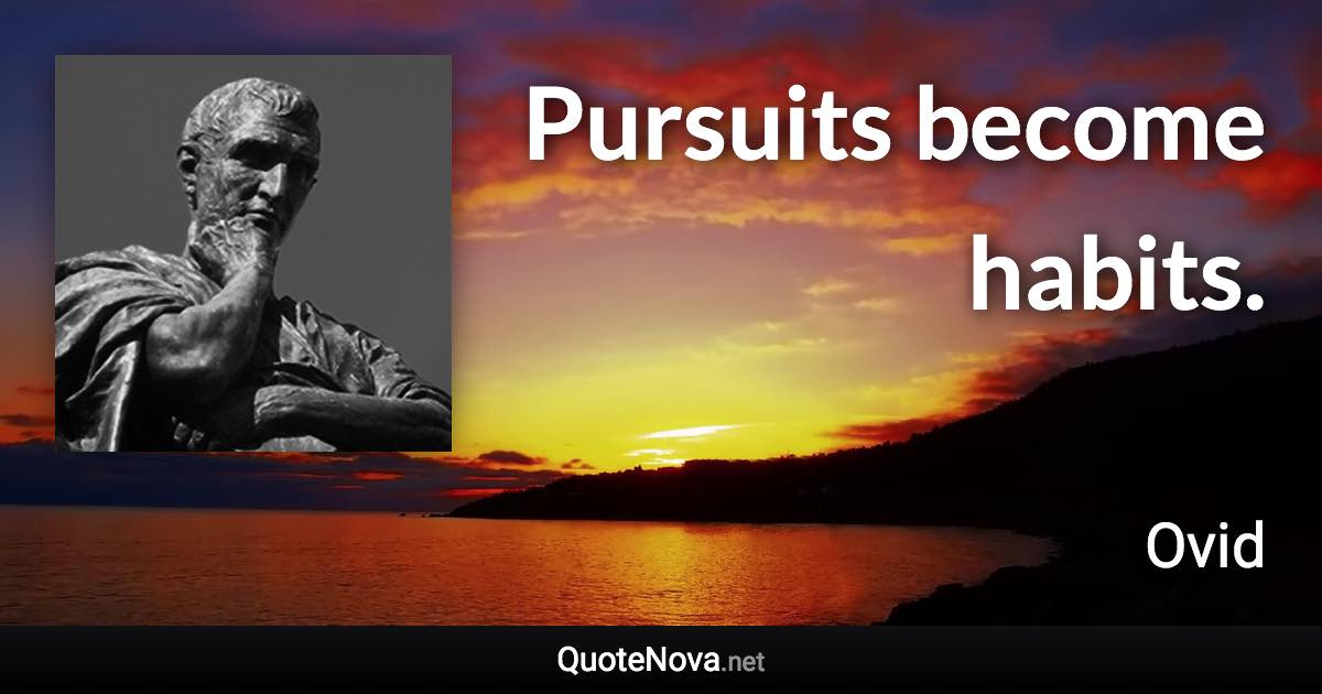 Pursuits become habits. - Ovid quote