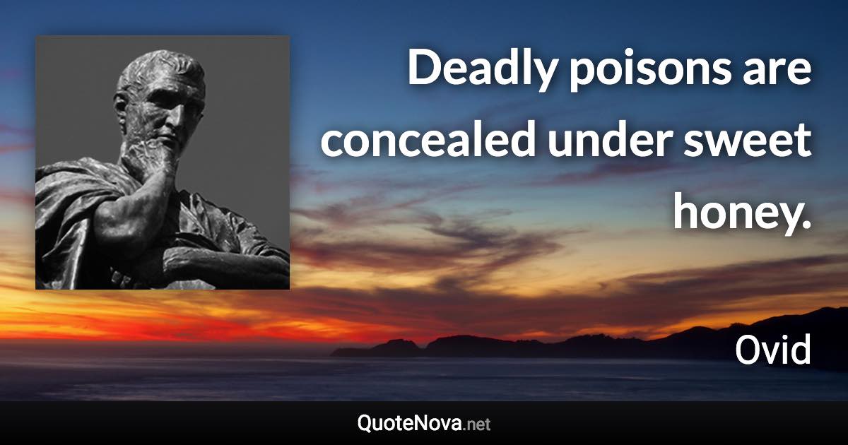 Deadly poisons are concealed under sweet honey. - Ovid quote