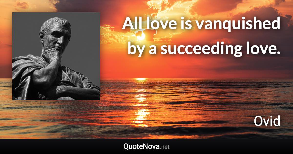 All love is vanquished by a succeeding love. - Ovid quote