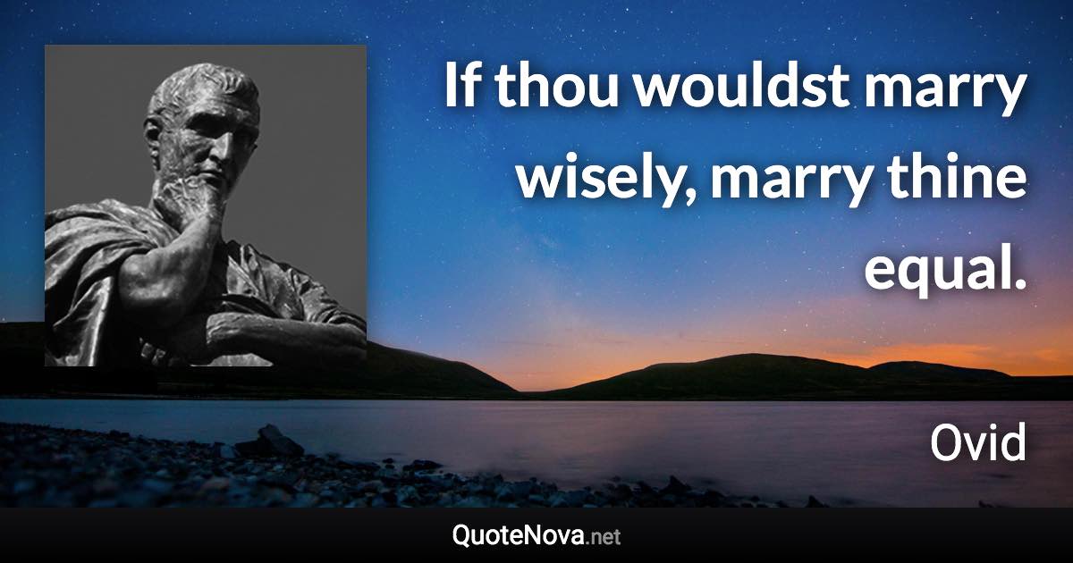 If thou wouldst marry wisely, marry thine equal. - Ovid quote