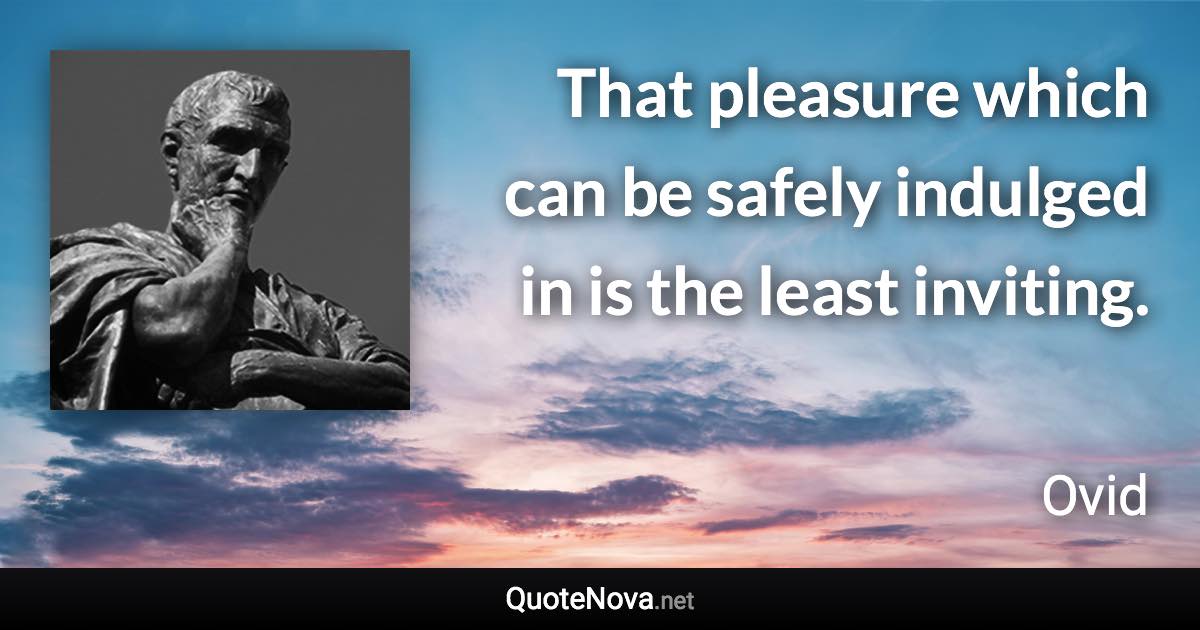 That pleasure which can be safely indulged in is the least inviting. - Ovid quote