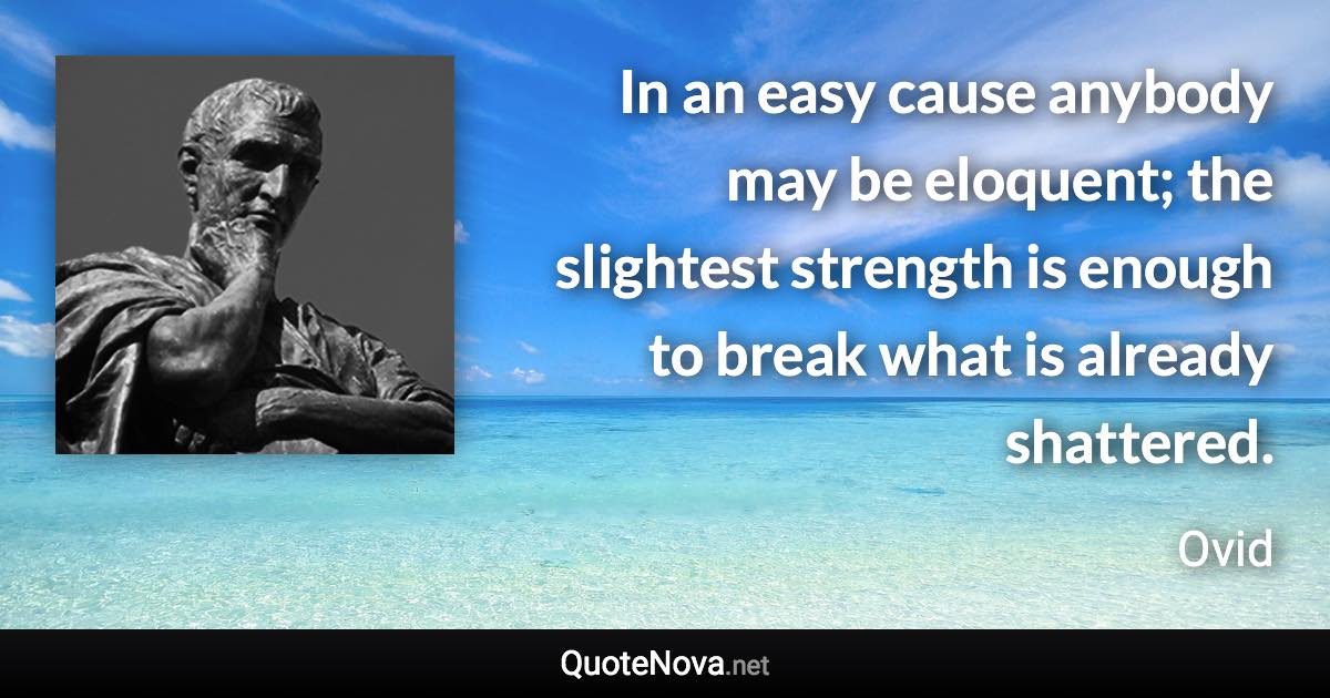 In an easy cause anybody may be eloquent; the slightest strength is enough to break what is already shattered. - Ovid quote