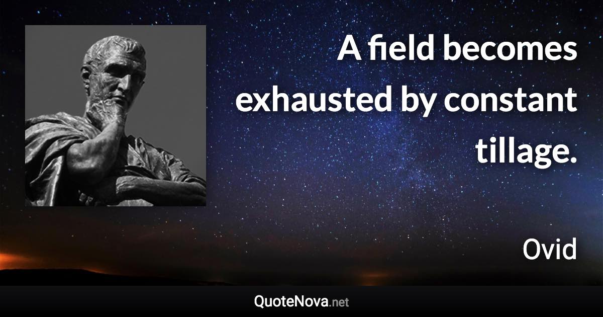 A field becomes exhausted by constant tillage. - Ovid quote