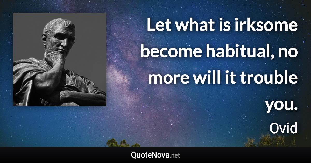 Let what is irksome become habitual, no more will it trouble you. - Ovid quote