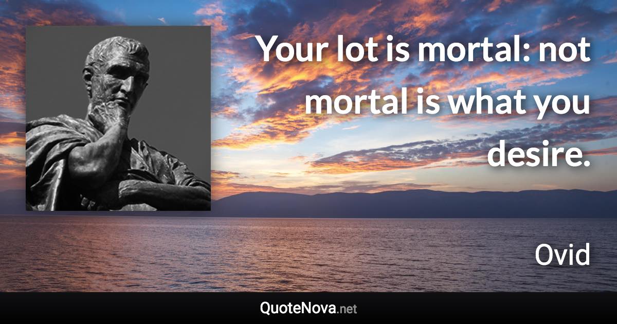 Your lot is mortal: not mortal is what you desire. - Ovid quote