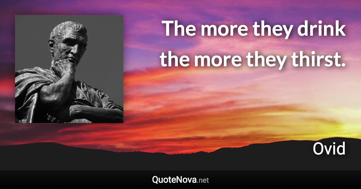 The more they drink the more they thirst. - Ovid quote
