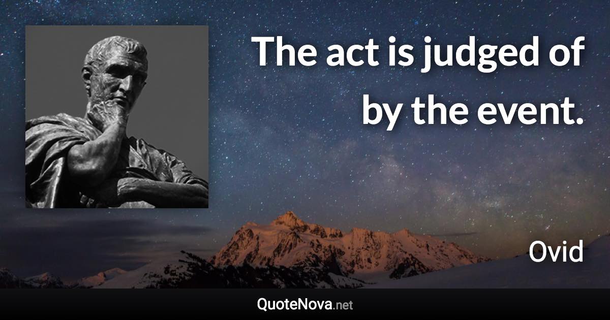 The act is judged of by the event. - Ovid quote