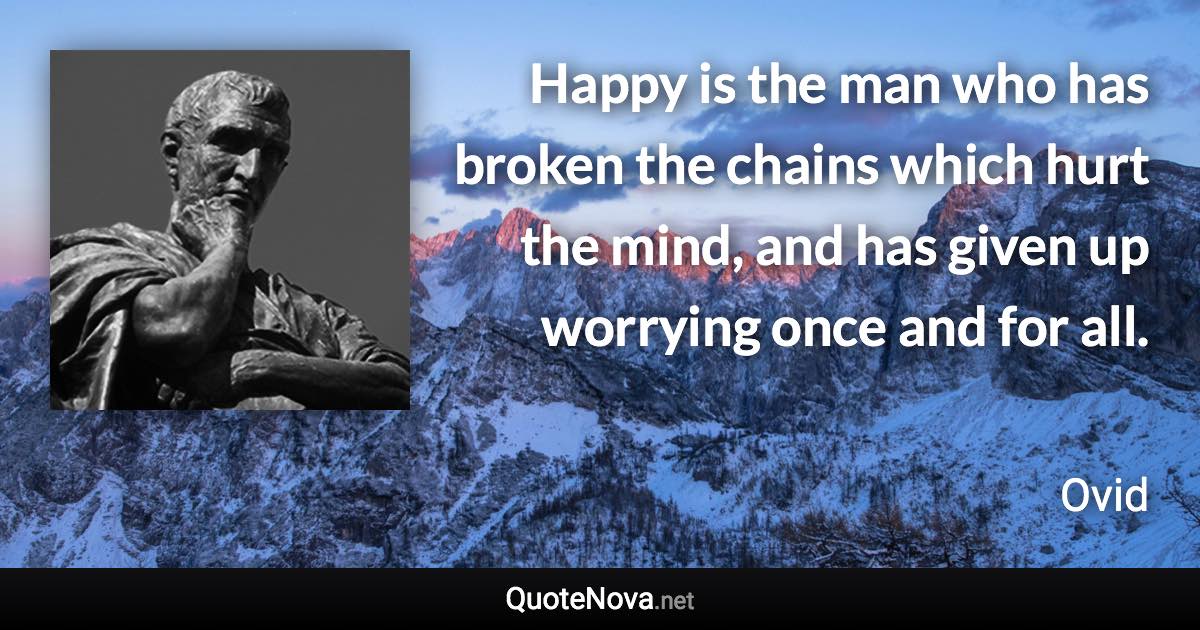 Happy is the man who has broken the chains which hurt the mind, and has given up worrying once and for all. - Ovid quote