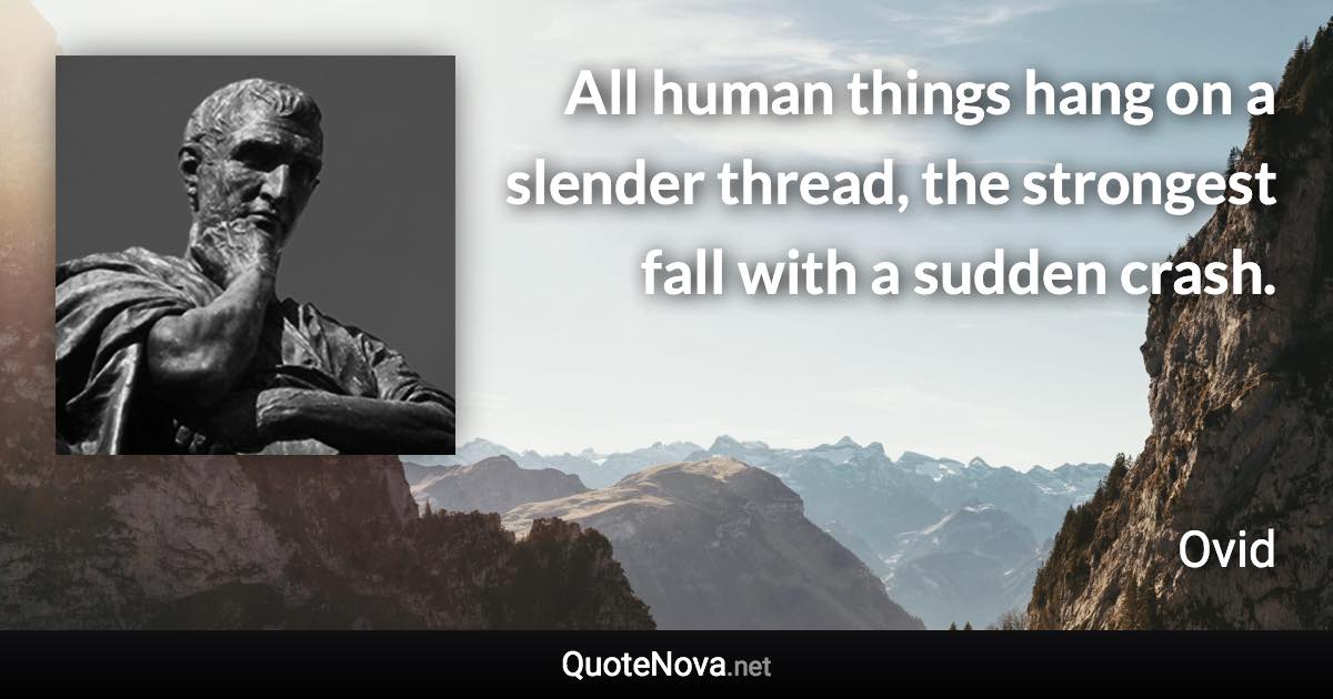 All human things hang on a slender thread, the strongest fall with a sudden crash. - Ovid quote