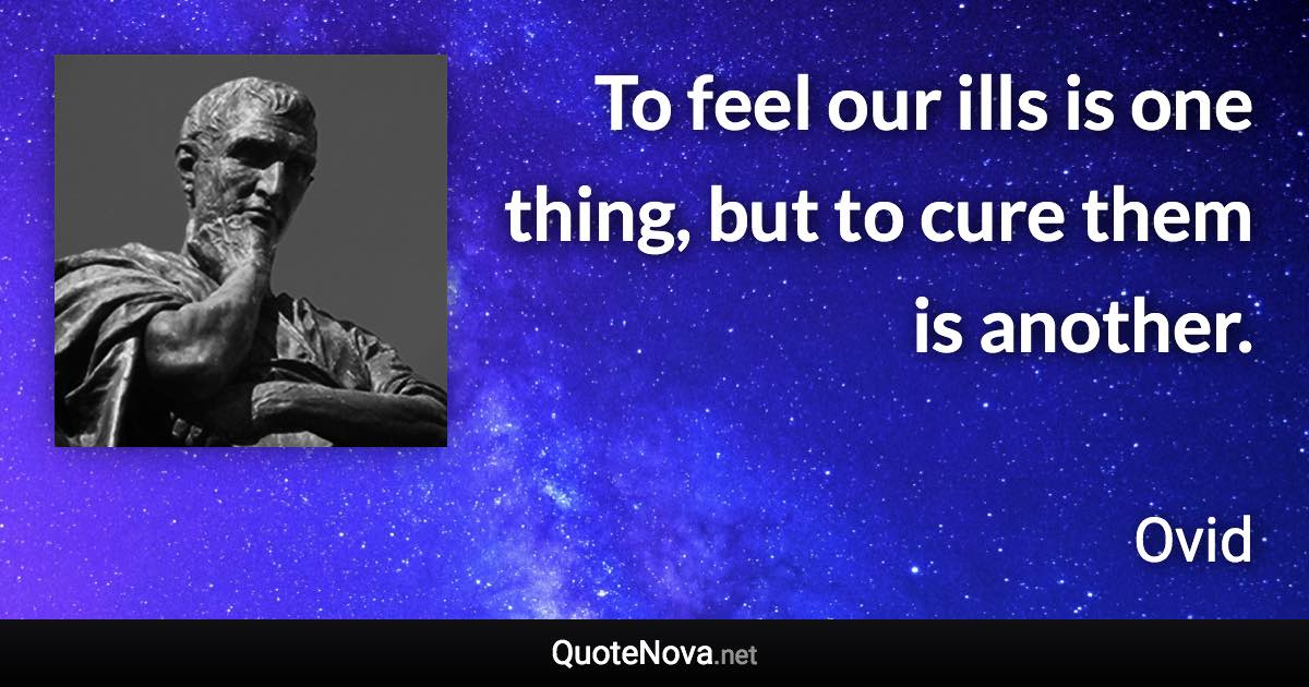 To feel our ills is one thing, but to cure them is another. - Ovid quote