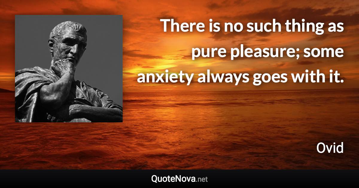 There is no such thing as pure pleasure; some anxiety always goes with it. - Ovid quote