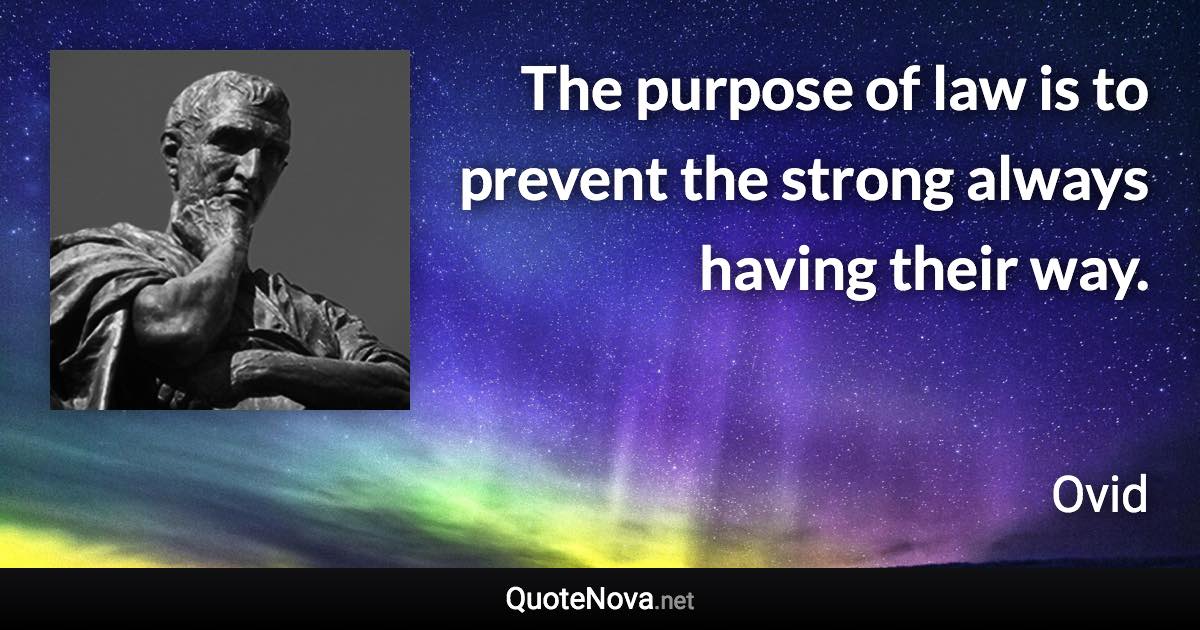 The purpose of law is to prevent the strong always having their way. - Ovid quote