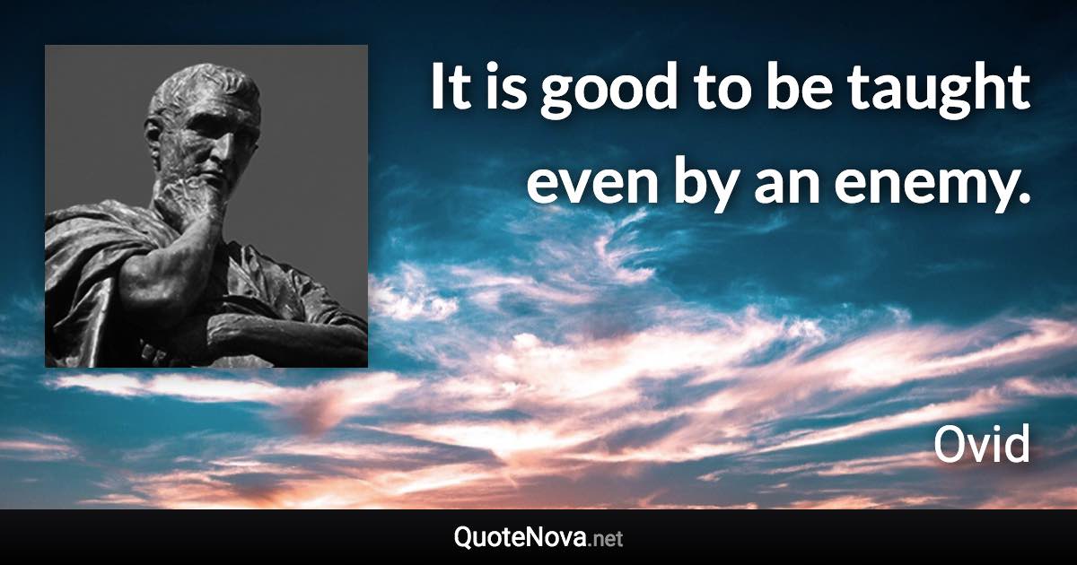 It is good to be taught even by an enemy. - Ovid quote