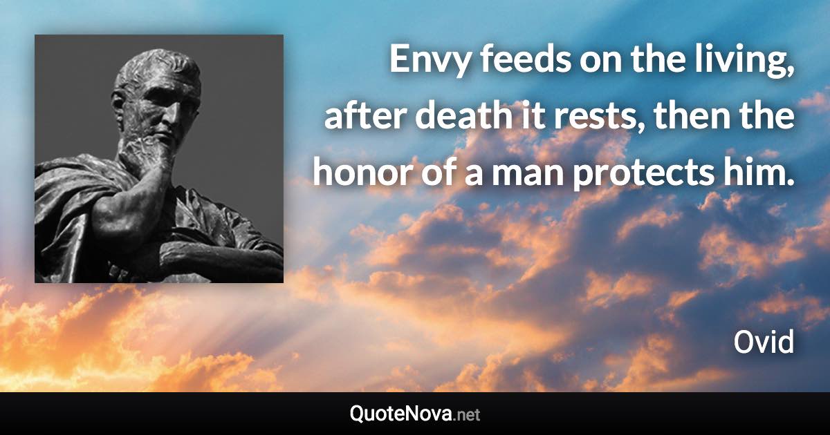 Envy feeds on the living, after death it rests, then the honor of a man protects him. - Ovid quote