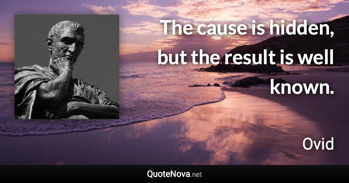 The cause is hidden, but the result is well known. - Ovid quote