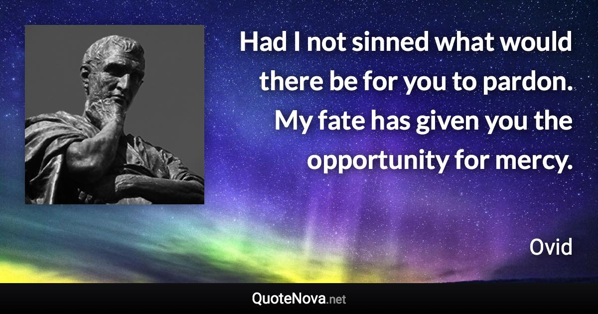 Had I not sinned what would there be for you to pardon. My fate has given you the opportunity for mercy. - Ovid quote