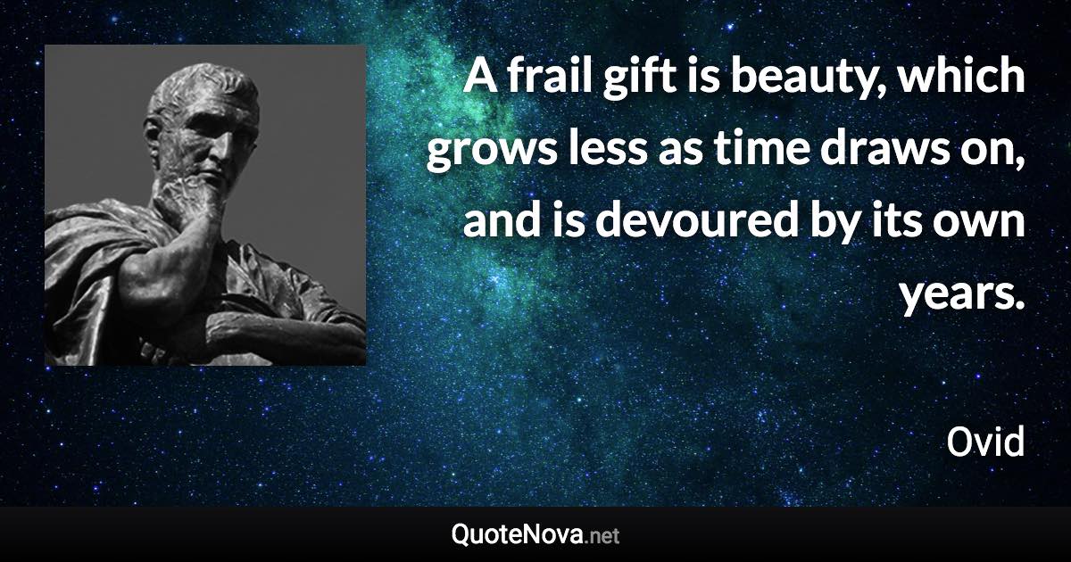 A frail gift is beauty, which grows less as time draws on, and is devoured by its own years. - Ovid quote